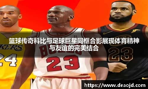 篮球传奇科比与足球巨星同框合影展现体育精神与友谊的完美结合